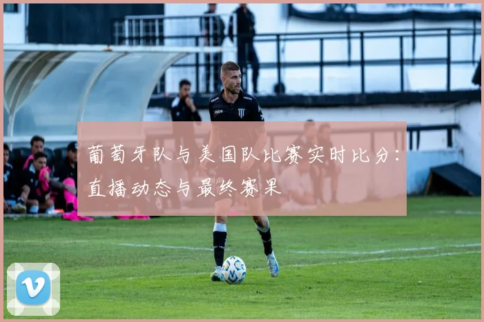 葡萄牙队与美国队比赛实时比分:直播动态与最终赛果