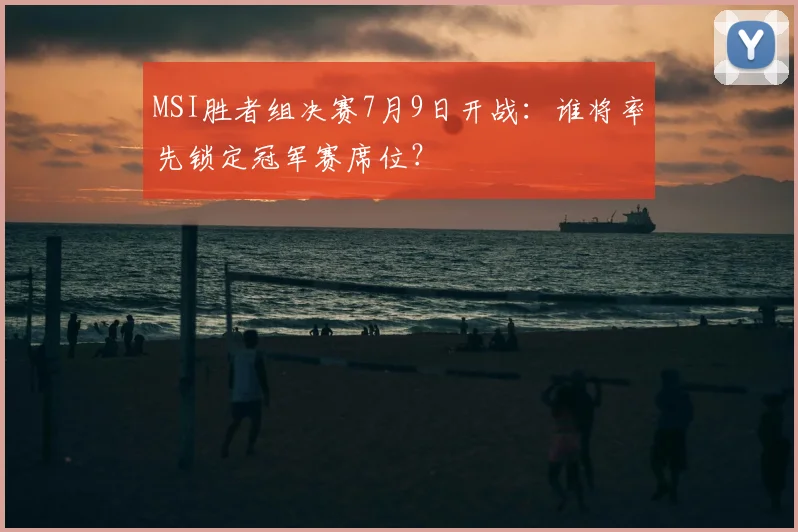 MSI胜者组决赛7月9日开战：谁将率先锁定冠军赛席位？
