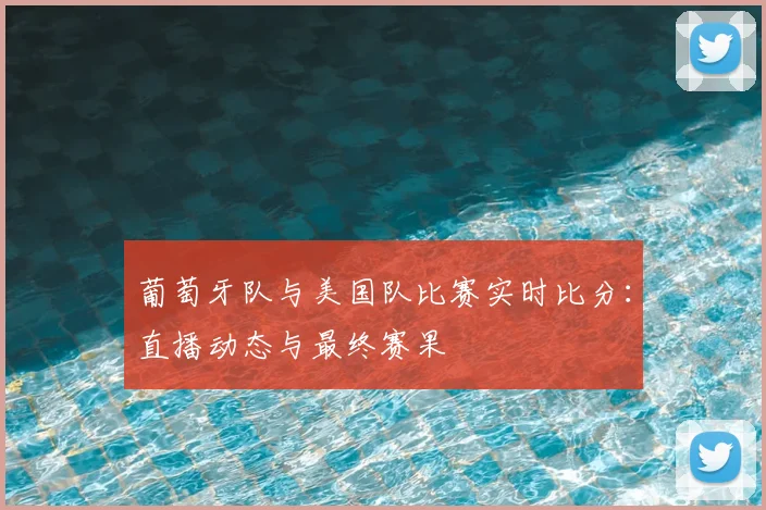 葡萄牙队与美国队比赛实时比分:直播动态与最终赛果