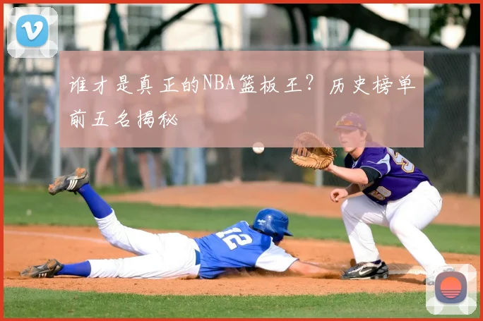 谁才是真正的NBA篮板王?历史榜单前五名揭秘