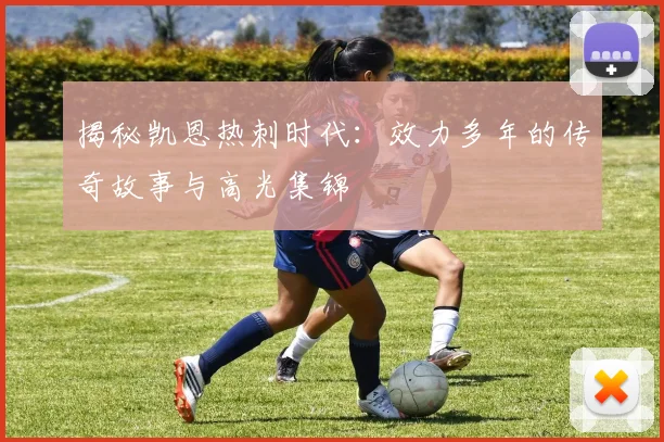揭秘凯恩热刺时代:效力多年的传奇故事与高光集锦