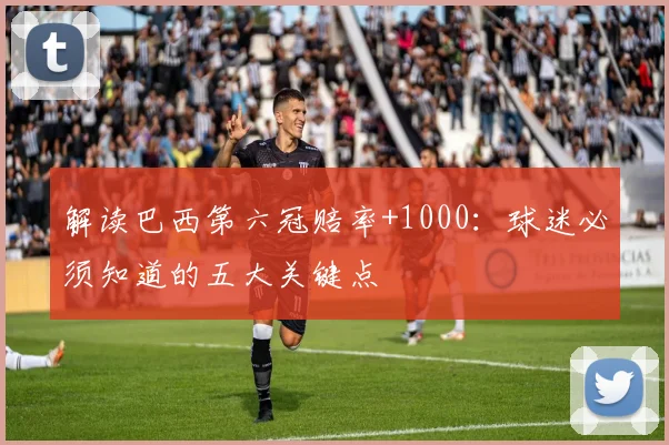 解读巴西第六冠赔率+1000:球迷必须知道的五大关键点