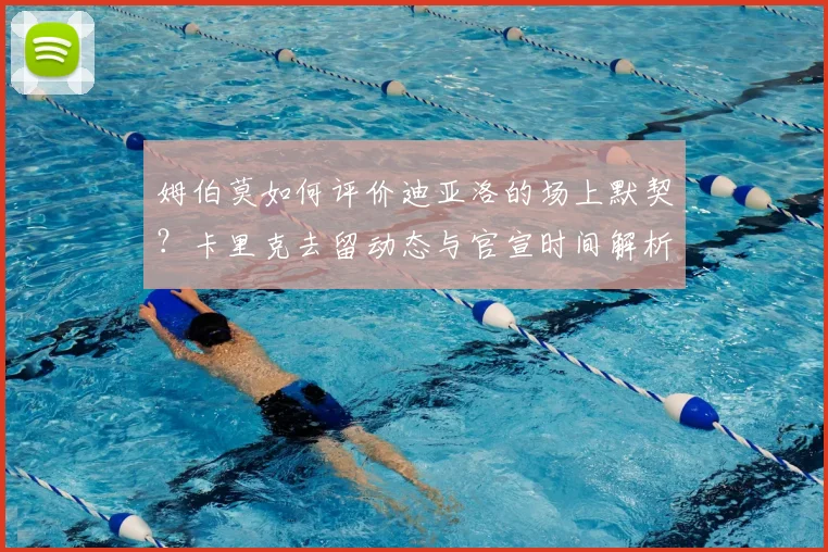 姆伯莫如何评价迪亚洛的场上默契？卡里克去留动态与官宣时间解析