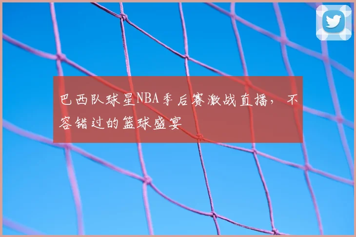 巴西队球星NBA季后赛激战直播,不容错过的篮球盛宴