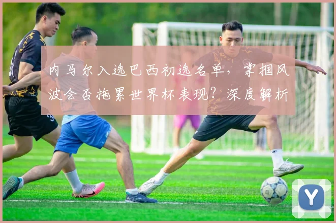 内马尔入选巴西初选名单,掌掴风波会否拖累世界杯表现?深度解析