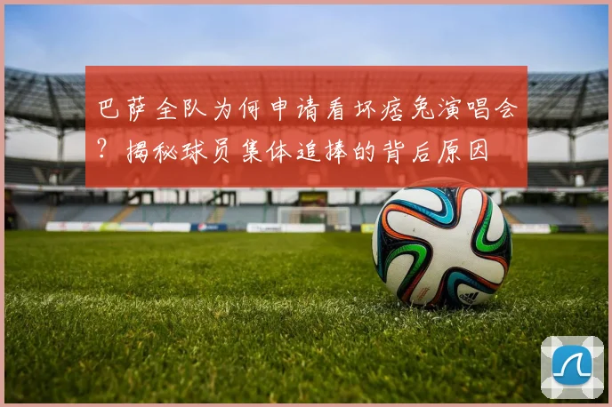 巴萨全队为何申请看坏痞兔演唱会？揭秘球员集体追捧的背后原因