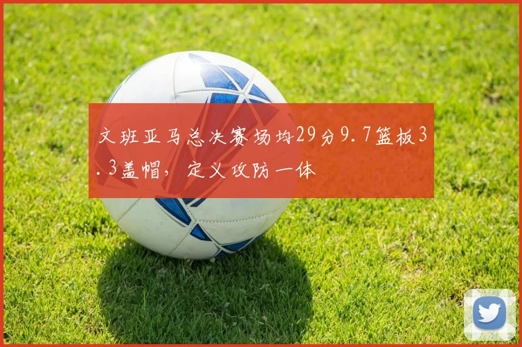 文班亚马总决赛场均29分9.7篮板3.3盖帽,定义攻防一体