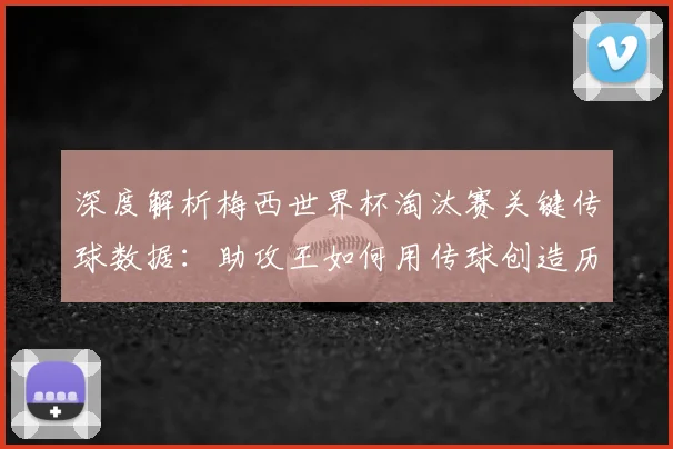深度解析梅西世界杯淘汰赛关键传球数据:助攻王如何用传球创造历史