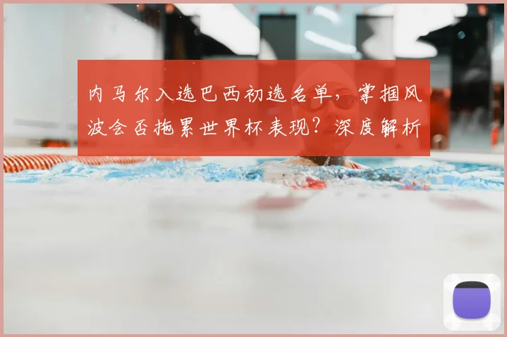 内马尔入选巴西初选名单,掌掴风波会否拖累世界杯表现?深度解析