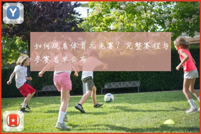如何观看体育元老赛？完整赛程与参赛名单公布
