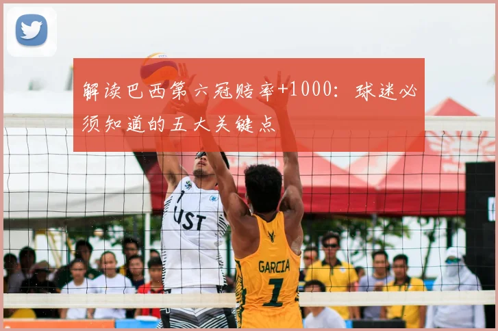 解读巴西第六冠赔率+1000:球迷必须知道的五大关键点