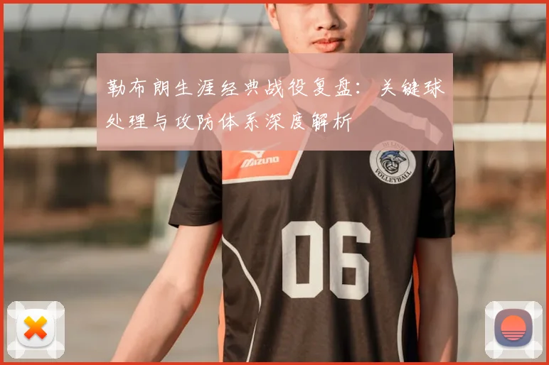 勒布朗生涯经典战役复盘:关键球处理与攻防体系深度解析